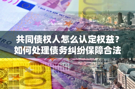 武汉共同债权人怎么认定权益？如何处理债务纠纷保障合法权益？