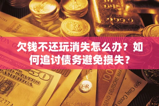 武汉欠钱不还玩消失怎么办？如何追讨债务避免损失？