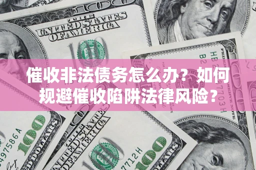 武汉催收非法债务怎么办？如何规避催收陷阱法律风险？