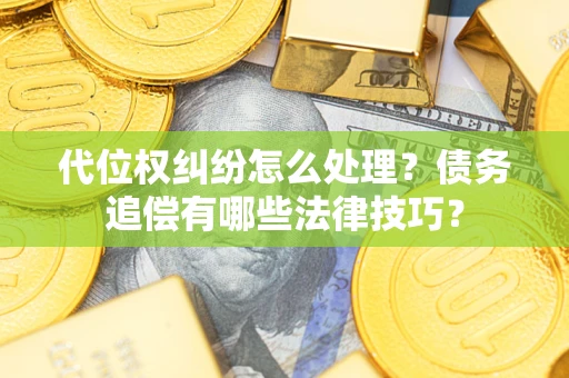 武汉代位权纠纷怎么处理？债务追偿有哪些法律技巧？