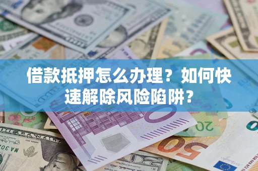 武汉借款抵押怎么办理？如何快速解除风险陷阱？