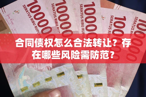 武汉合同债权怎么合法转让？存在哪些风险需防范？