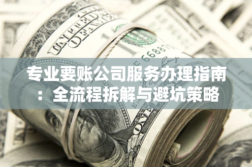 武汉专业要账公司服务办理指南：全流程拆解与避坑策略
