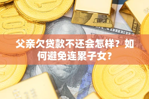 武汉父亲欠贷款不还会怎样？如何避免连累子女？