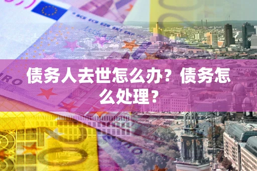 武汉债务人去世怎么办？债务怎么处理？