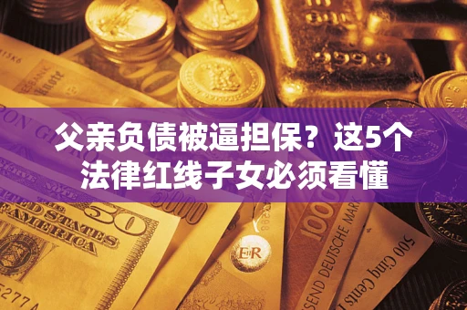 武汉父亲负债被逼担保？这5个法律红线子女必须看懂