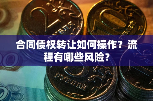 武汉合同债权转让如何操作？流程有哪些风险？