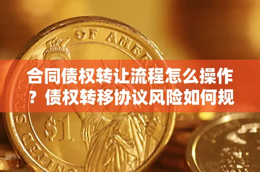 武汉合同债权转让流程怎么操作？债权转移协议风险如何规避？