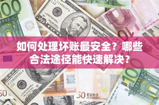 武汉如何处理坏账最安全？哪些合法途径能快速解决？