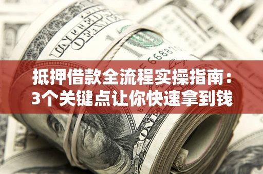 武汉抵押借款全流程实操指南：3个关键点让你快速拿到钱