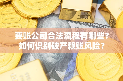 武汉要账公司合法流程有哪些？如何识别破产赖账风险？