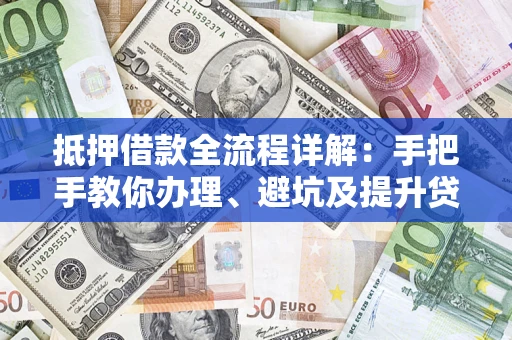 武汉抵押借款全流程详解：手把手教你办理、避坑及提升贷款额度