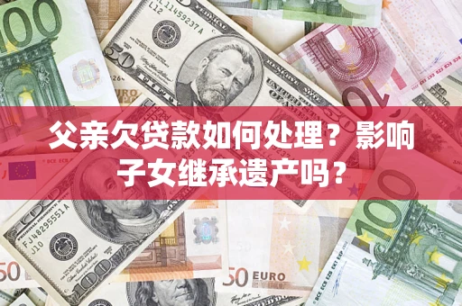 武汉父亲欠贷款如何处理?影响子女继承遗产吗? 武汉父亲欠贷款如何处理?影响子女继承遗产吗?