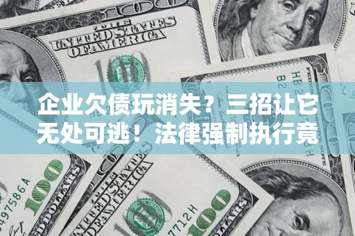 武汉企业欠债玩消失？三招让它无处可逃！法律强制执行竟比讨债公司还狠？