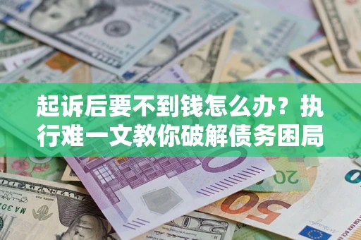 武汉起诉后要不到钱怎么办？执行难一文教你破解债务困局