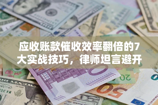 武汉应收账款催收效率翻倍的7大实战技巧，律师坦言避开这些法律雷区最关键
