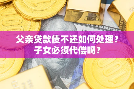 武汉父亲贷款债不还如何处理？子女必须代偿吗？