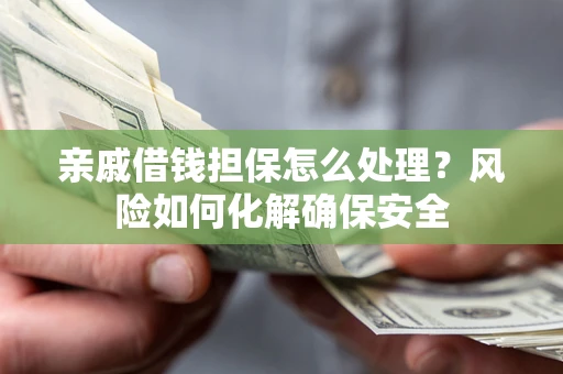 武汉亲戚借钱担保怎么处理？风险如何化解确保安全