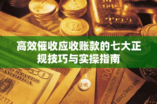 武汉高效催收应收账款的七大正规技巧与实操指南