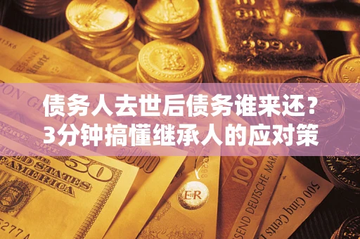 武汉债务人去世后债务谁来还？3分钟搞懂继承人的应对策略