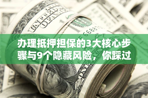 武汉办理抵押担保的3大核心步骤与9个隐藏风险，你踩过哪个坑？