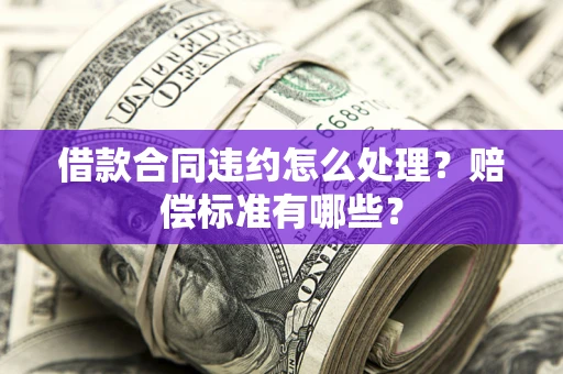 武汉借款合同违约怎么处理？赔偿标准有哪些？