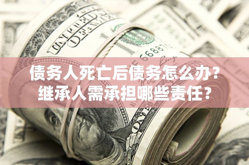 武汉债务人死亡后债务怎么办？继承人需承担哪些责任？