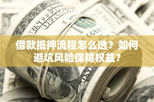 武汉借款抵押流程怎么选？如何避坑风险保障权益？
