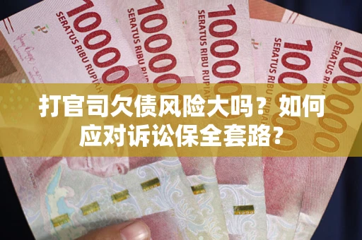 武汉打官司欠债风险大吗？如何应对诉讼保全套路？