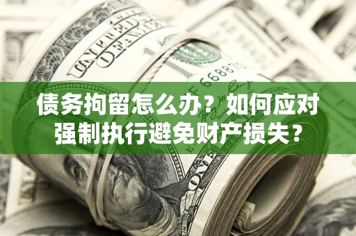 武汉债务拘留怎么办？如何应对强制执行避免财产损失？