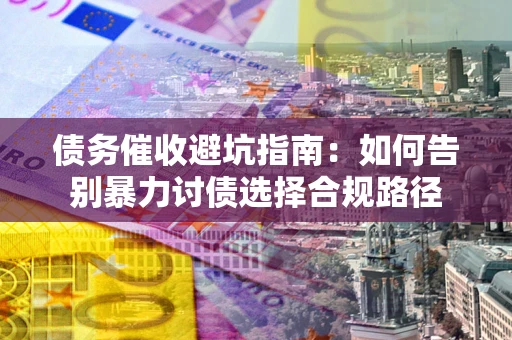 武汉债务催收避坑指南：如何告别暴力讨债选择合规路径