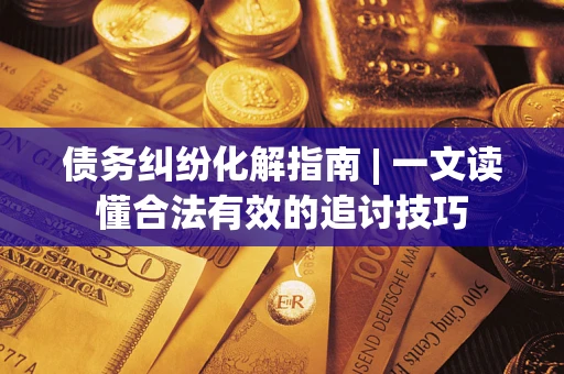 武汉债务纠纷化解指南 | 一文读懂合法有效的追讨技巧