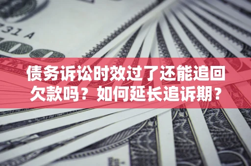 武汉债务诉讼时效过了还能追回欠款吗？如何延长追诉期？