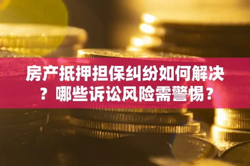 武汉房产抵押担保纠纷如何解决？哪些诉讼风险需警惕？