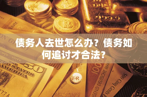 武汉债务人去世怎么办？债务如何追讨才合法？