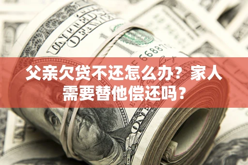 武汉父亲欠贷不还怎么办？家人需要替他偿还吗？
