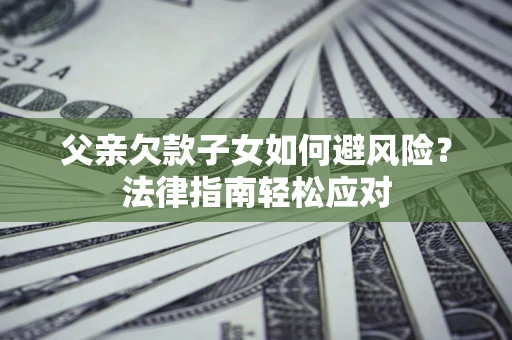 武汉父亲欠款子女如何避风险？法律指南轻松应对