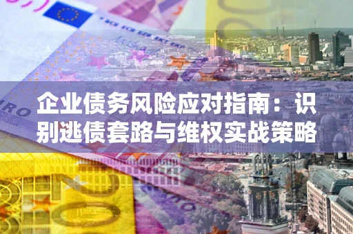 武汉企业债务风险应对指南：识别逃债套路与维权实战策略