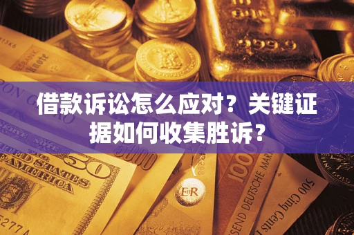 武汉借款诉讼怎么应对？关键证据如何收集胜诉？
