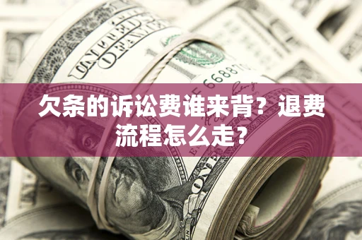 武汉欠条的诉讼费谁来背？退费流程怎么走？