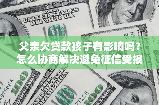 武汉父亲欠贷款孩子有影响吗？怎么协商解决避免征信受损？