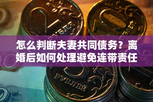 武汉怎么判断夫妻共同债务？离婚后如何处理避免连带责任？