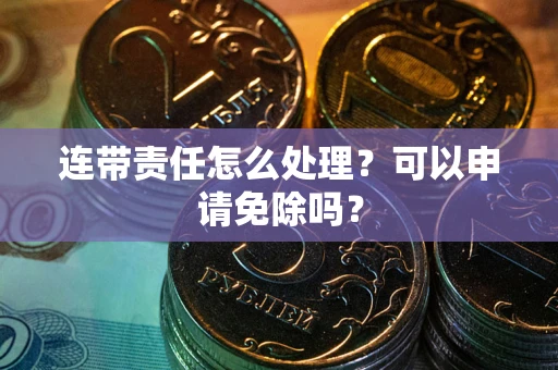 武汉连带责任怎么处理？可以申请免除吗？