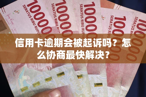 武汉信用卡逾期会被起诉吗？怎么协商最快解决？