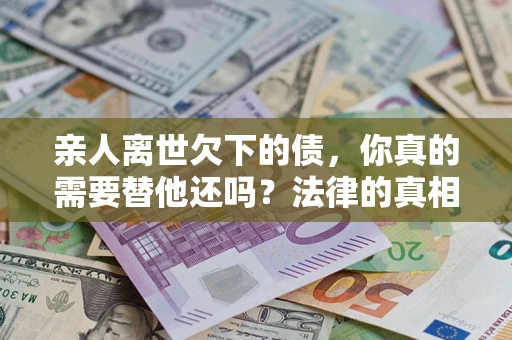 武汉亲人离世欠下的债，你真的需要替他还吗？法律的真相或许与你想的不一样
