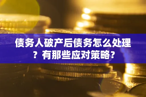 武汉债务人破产后债务怎么处理？有那些应对策略？