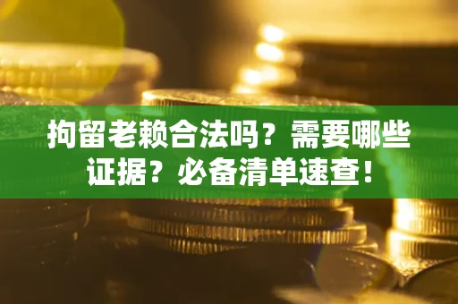 武汉拘留老赖合法吗？需要哪些证据？必备清单速查！