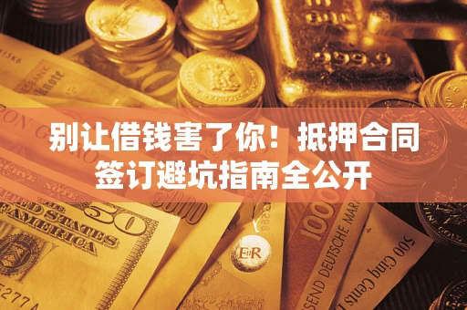 武汉别让借钱害了你！抵押合同签订避坑指南全公开